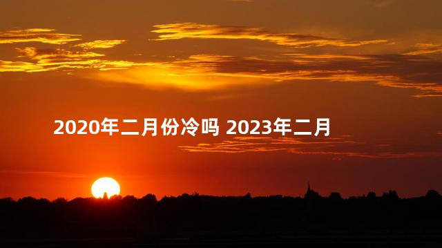 2020年二月份冷吗 2023年二月份有多少天